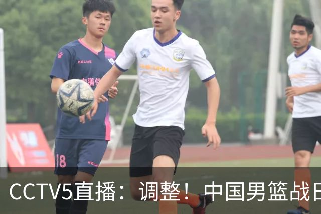 CCTV5直播：调整！中国男篮战日本严防爆冷，韩国男篮难度大